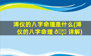 溥仪的八字命理是什么(溥仪的八字命理 🦊 详解)